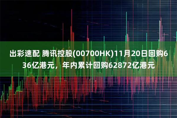 出彩速配 腾讯控股(00700HK)11月20日回购636亿港元，年内累计回购62872亿港元