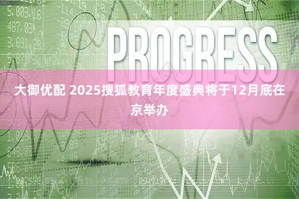 大御优配 2025搜狐教育年度盛典将于12月底在京举办
