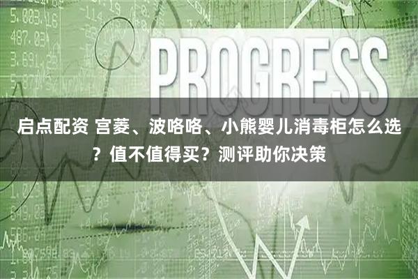 启点配资 宫菱、波咯咯、小熊婴儿消毒柜怎么选？值不值得买？测评助你决策