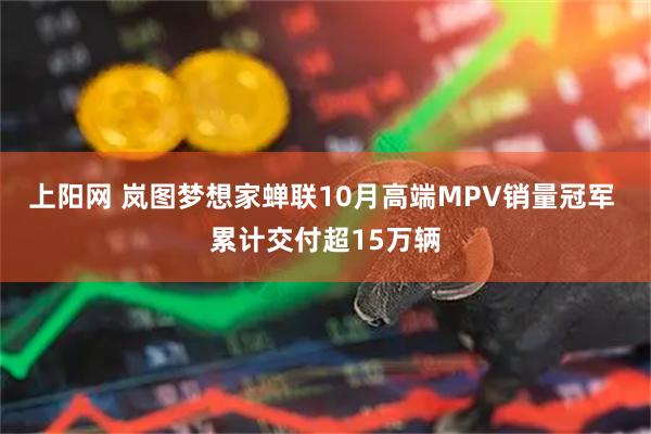 上阳网 岚图梦想家蝉联10月高端MPV销量冠军 累计交付超15万辆