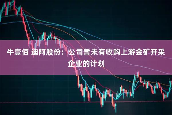 牛壹佰 迪阿股份：公司暂未有收购上游金矿开采企业的计划