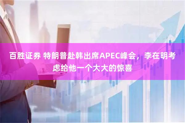百胜证券 特朗普赴韩出席APEC峰会，李在明考虑给他一个大大的惊喜