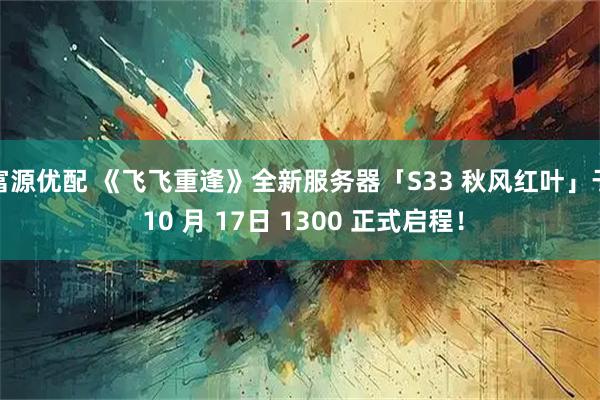 富源优配 《飞飞重逢》全新服务器「S33 秋风红叶」于 10 月 17日 1300 正式启程！