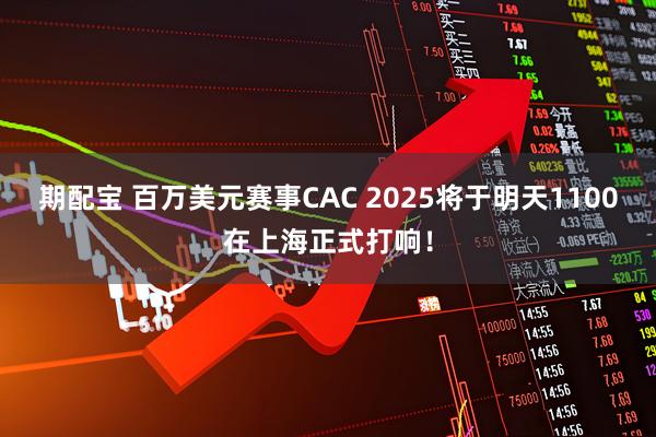 期配宝 百万美元赛事CAC 2025将于明天1100在上海正式打响！