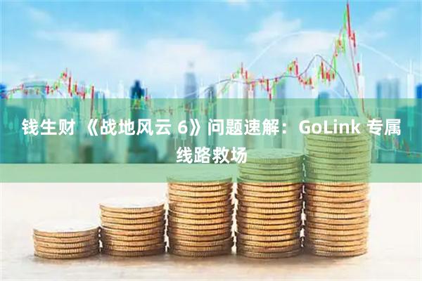钱生财 《战地风云 6》问题速解：GoLink 专属线路救场