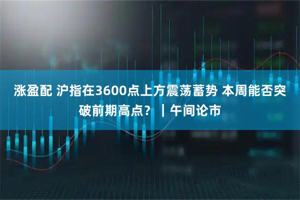 涨盈配 沪指在3600点上方震荡蓄势 本周能否突破前期高点？｜午间论市