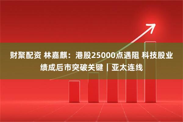 财聚配资 林嘉麒：港股25000点遇阻 科技股业绩成后市突破关键｜亚太连线