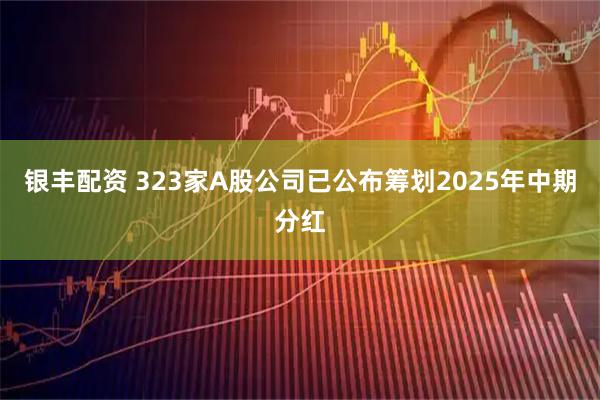 银丰配资 323家A股公司已公布筹划2025年中期分红