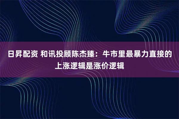 日昇配资 和讯投顾陈杰臻：牛市里最暴力直接的上涨逻辑是涨价逻辑