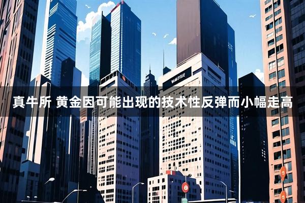 真牛所 黄金因可能出现的技术性反弹而小幅走高