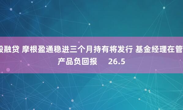 股融贷 摩根盈通稳进三个月持有将发行 基金经理在管8产品负回报     26.5