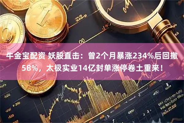 牛金宝配资 妖股直击：曾2个月暴涨234%后回撤58%，太极实业14亿封单涨停卷土重来！